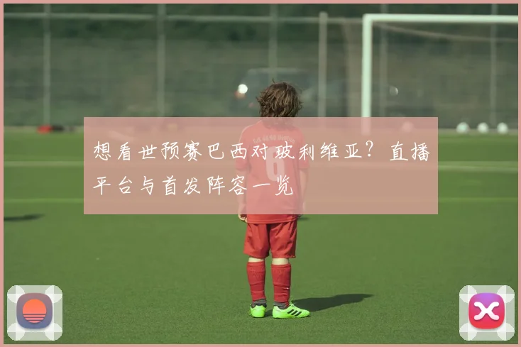 想看世预赛巴西对玻利维亚？直播平台与首发阵容一览