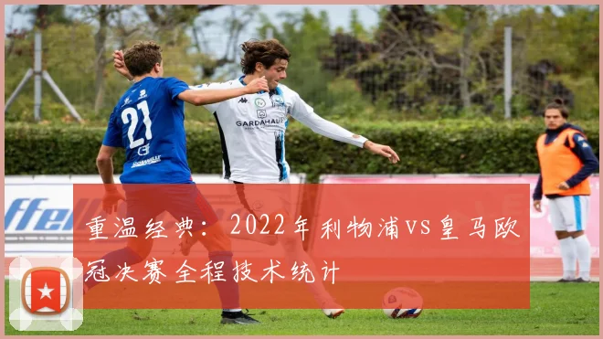 重温经典:2022年利物浦vs皇马欧冠决赛全程技术统计