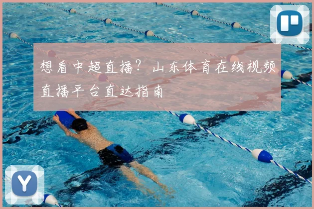 想看中超直播？山东体育在线视频直播平台直达指南