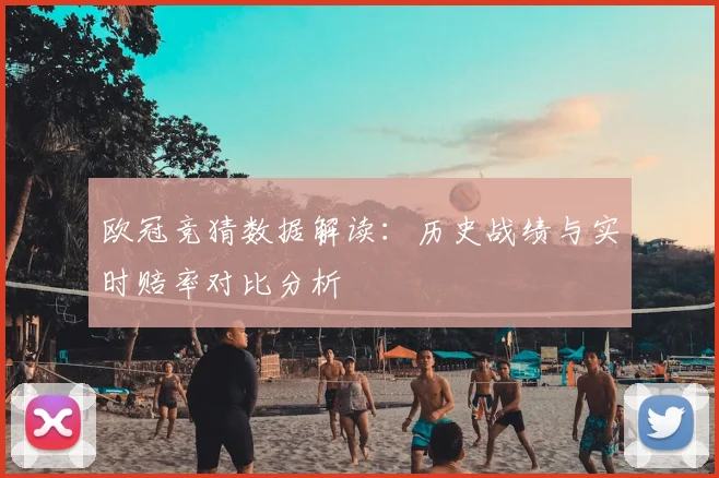 欧冠竞猜数据解读：历史战绩与实时赔率对比分析