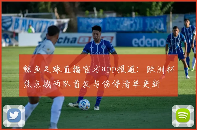 鲸鱼足球直播官方app报道：欧洲杯焦点战两队首发与伤停清单更新
