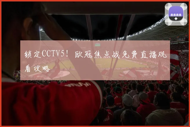 锁定CCTV5!欧冠焦点战免费直播观看攻略