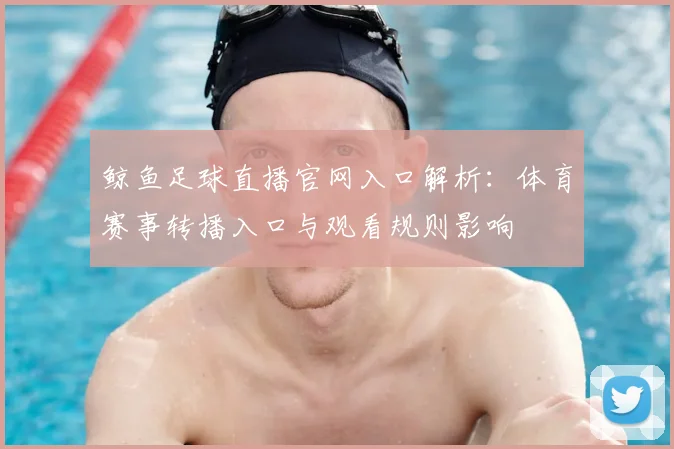 鲸鱼足球直播官网入口解析：体育赛事转播入口与观看规则影响