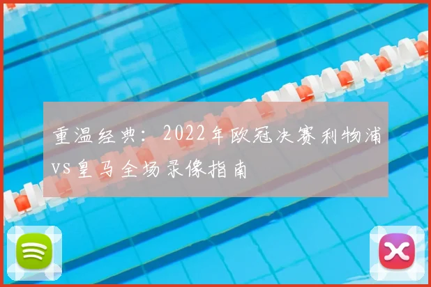 重温经典:2022年欧冠决赛利物浦vs皇马全场录像指南
