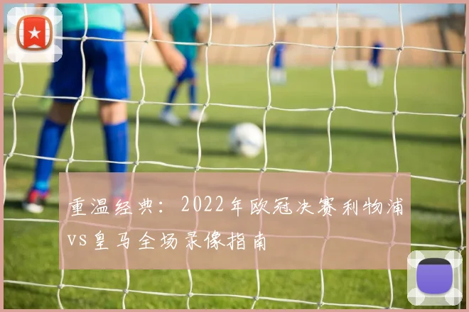 重温经典：2022年欧冠决赛利物浦vs皇马全场录像指南