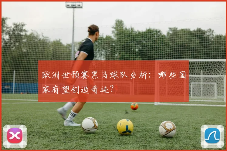 欧洲世预赛黑马球队分析:哪些国家有望创造奇迹?