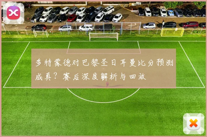 多特蒙德对巴黎圣日耳曼比分预测成真?赛后深度解析与回放