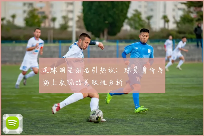 足球明星排名引热议:球员身价与场上表现的关联性分析