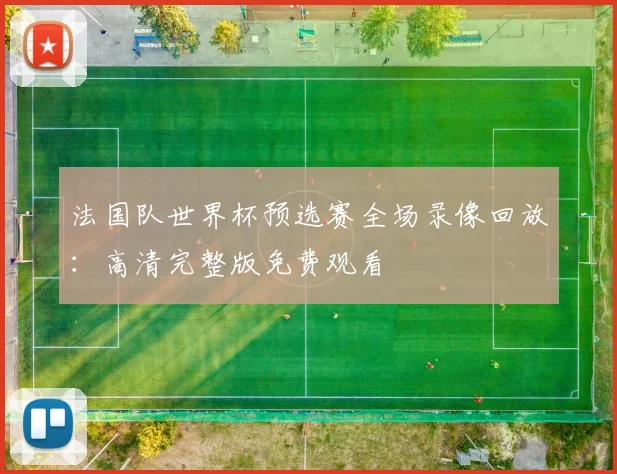法国队世界杯预选赛全场录像回放：高清完整版免费观看