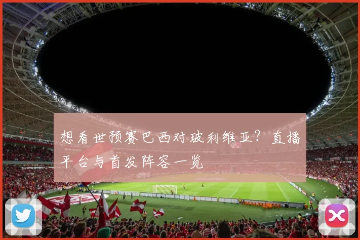 想看世预赛巴西对玻利维亚？直播平台与首发阵容一览