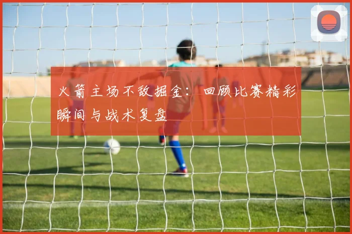 火箭主场不敌掘金:回顾比赛精彩瞬间与战术复盘