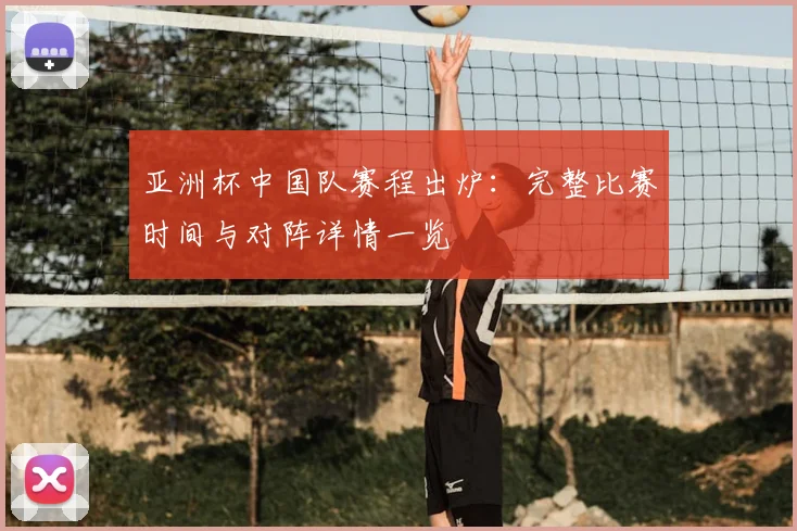 亚洲杯中国队赛程出炉：完整比赛时间与对阵详情一览