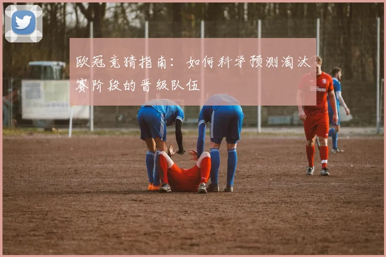 欧冠竞猜指南：如何科学预测淘汰赛阶段的晋级队伍