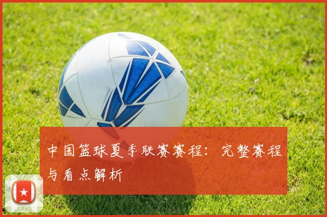 中国篮球夏季联赛赛程：完整赛程与看点解析