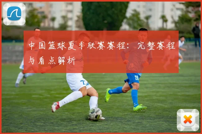 中国篮球夏季联赛赛程：完整赛程与看点解析