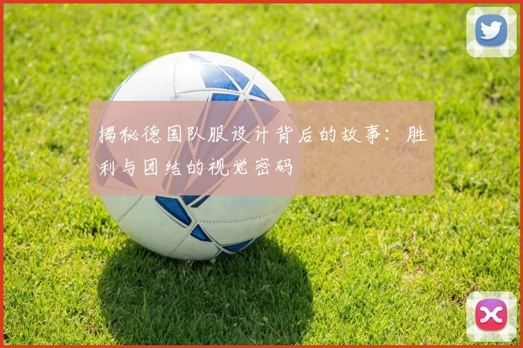 揭秘德国队服设计背后的故事：胜利与团结的视觉密码