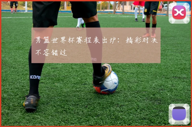 男篮世界杯赛程表出炉：精彩对决不容错过