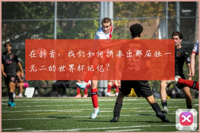 在抖音，我们如何拼凑出那届独一无二的世界杯记忆？