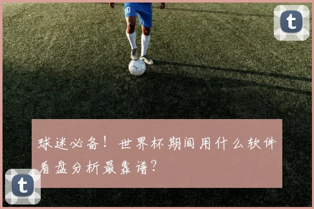 球迷必备！世界杯期间用什么软件看盘分析最靠谱？