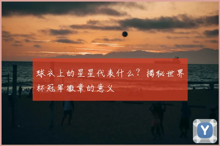 球衣上的星星代表什么？揭秘世界杯冠军徽章的意义