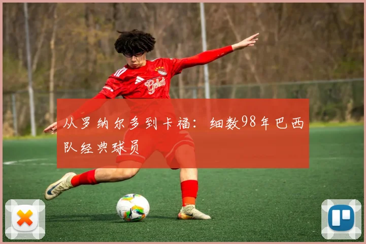 从罗纳尔多到卡福：细数98年巴西队经典球员
