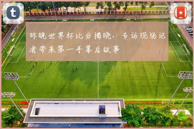 昨晚世界杯比分揭晓，专访现场记者带来第一手幕后故事