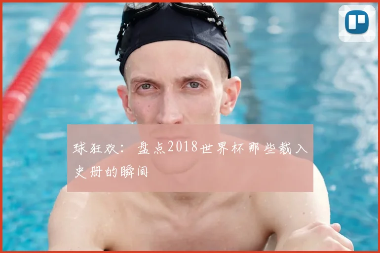 球狂欢：盘点2018世界杯那些载入史册的瞬间