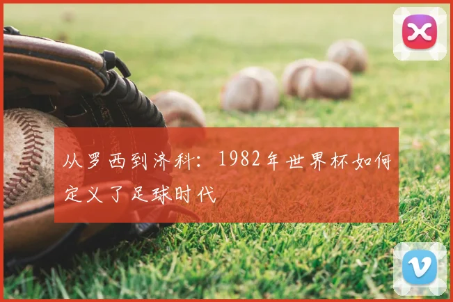 从罗西到济科：1982年世界杯如何定义了足球时代