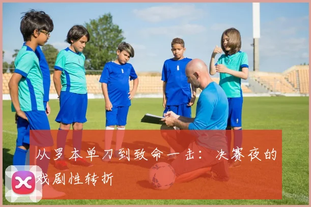 从罗本单刀到致命一击：决赛夜的戏剧性转折
