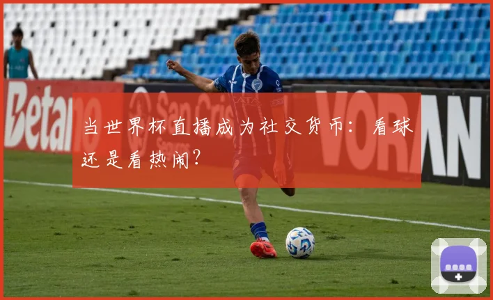 当世界杯直播成为社交货币：看球还是看热闹？