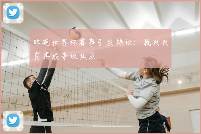 昨晚世界杯赛事引发热议：裁判判罚再成争议焦点