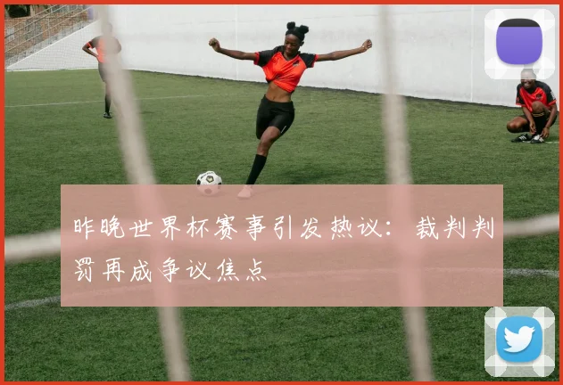 昨晚世界杯赛事引发热议：裁判判罚再成争议焦点