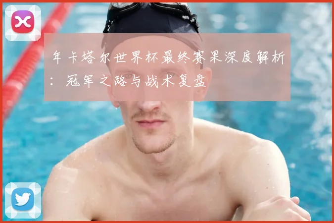 年卡塔尔世界杯最终赛果深度解析:冠军之路与战术复盘