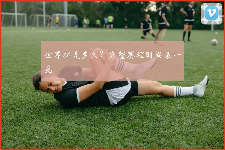 世界杯是多久？完整赛程时间表一览