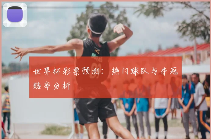 世界杯彩票预测:热门球队与夺冠赔率分析