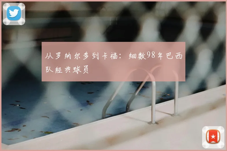 从罗纳尔多到卡福：细数98年巴西队经典球员
