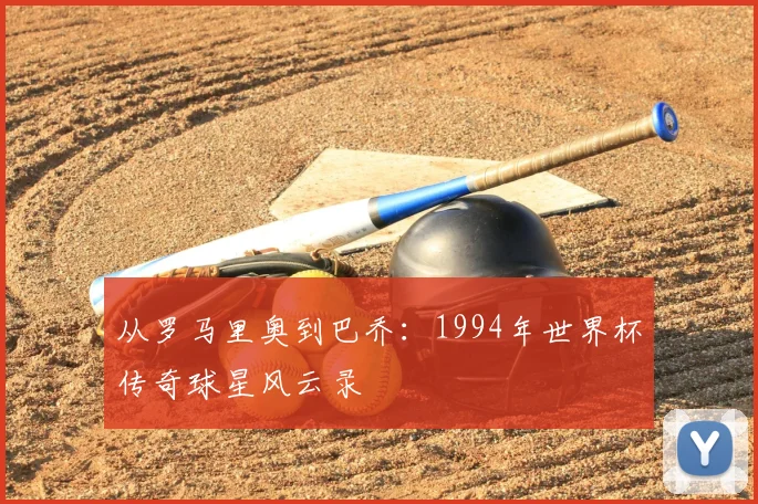 从罗马里奥到巴乔：1994年世界杯传奇球星风云录