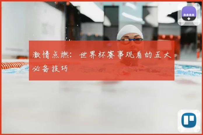 激情点燃：世界杯赛事观看的五大必备技巧