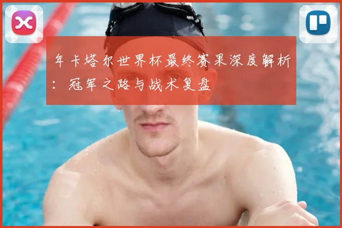 年卡塔尔世界杯最终赛果深度解析:冠军之路与战术复盘